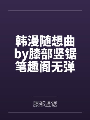 韩漫随想曲by膝部竖锯笔趣阁无弹窗