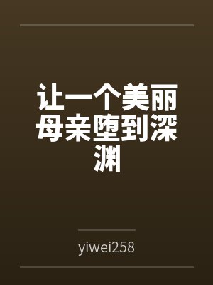 让一个美丽母亲堕到深渊byyiwei258 让一个美丽母亲堕到深渊byyiwei258