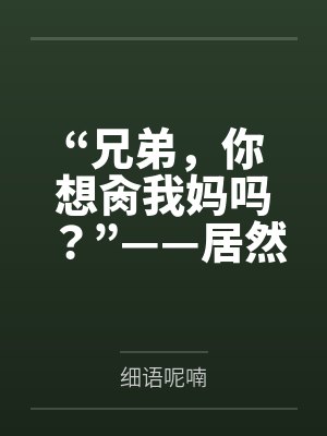 “兄弟，你想肏我妈吗？”——居然有人送自己的爆乳美母给我肏！？有这种好事我当然不会拒绝了！在绿奴儿子