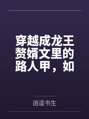 穿越成龙王赘婿文里的路人甲，如何在龙王眼皮底下，利用熟知的原著剧情一步步蚕食他的功劳、他的家庭，以及