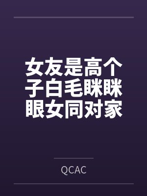 女友是高个子白毛眯眯眼女同对家里蹲笔趣阁无弹窗