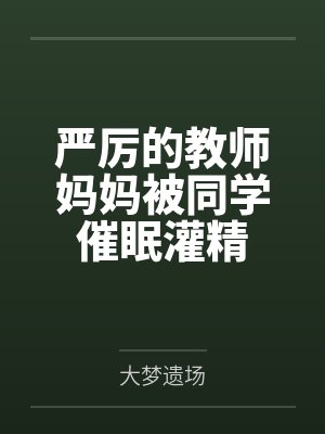严厉的教师妈妈被同学催眠灌精