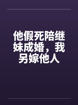 他假死陪继妹成婚，我另嫁他人