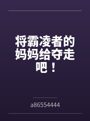 将霸凌者的妈妈给夺走吧！笔趣阁无弹窗
