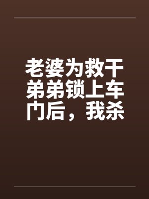 老婆为救干弟弟锁上车门后，我杀疯了