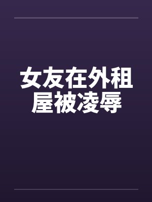 女友在外租屋被凌辱