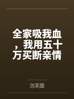 全家吸我血,我用五十万买断亲情 全家吸我血,我用五十万买断亲情