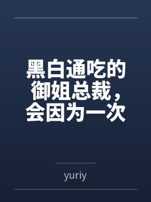 黑白通吃的御姐总裁，会因为一次错误的按摩服务彻底沦为自己黑帮新手调教师的肉便器吗？by萧亦然