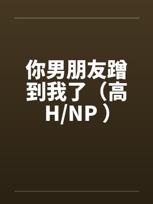 你男朋友蹭到我了（高H/NP ）
