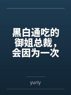 黑白通吃的御姐总裁，会因为一次错误的按摩服务彻底沦为自己黑帮新手调教师的肉便器吗？