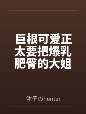 巨根可爱正太要把爆乳肥臀的大姐姐母猪们寝取种付操干个遍by沐子のhentai 巨根可爱正太要把爆乳肥臀的大姐姐母猪们寝取种付操干个遍by沐子のhentai