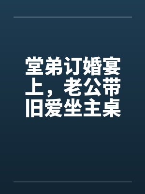 堂弟订婚宴上,老公带旧爱坐主桌 堂弟订婚宴上,老公带旧爱坐主桌
