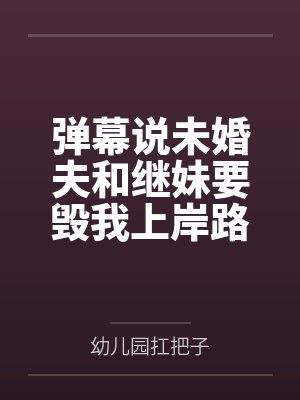 弹幕说未婚夫和继妹要毁我上岸路,我靠弹幕成功反杀 弹幕说未婚夫和继妹要毁我上岸路,我靠弹幕成功反杀