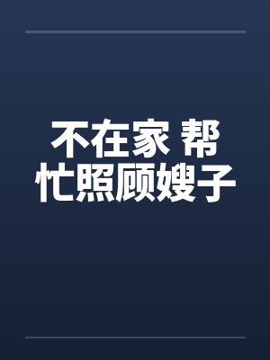 不在家 帮忙照顾嫂子 不在家 帮忙照顾嫂子