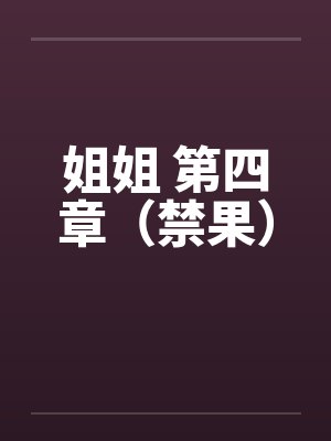 姐姐 第四章(禁果) 姐姐 第四章(禁果)