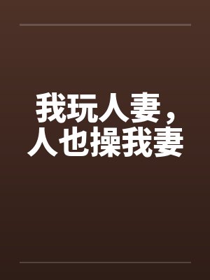 我玩人妻,人也操我妻 我玩人妻,人也操我妻