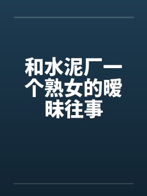 和水泥厂一个熟女的暧昧往事 和水泥厂一个熟女的暧昧往事