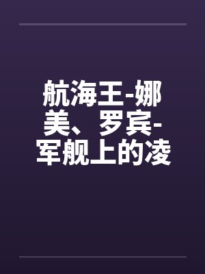 航海王-娜美、罗宾-军舰上的凌辱(中上) 航海王-娜美、罗宾-军舰上的凌辱(中上)