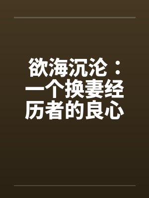 欲海沉沦:一个换妻经历者的良心忏悔- 第一九四章 勾引他入套1 欲海沉沦:一个换妻经历者的良心忏悔- 第一九四章 勾引他入套1
