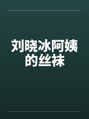 刘晓冰阿姨的丝袜 刘晓冰阿姨的丝袜