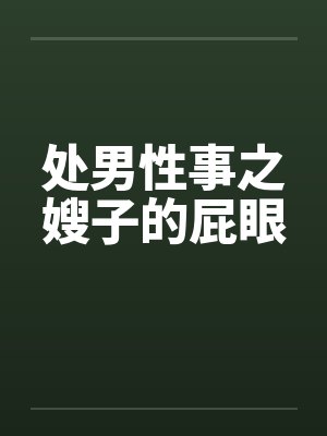 处男性事之嫂子的屁眼 处男性事之嫂子的屁眼