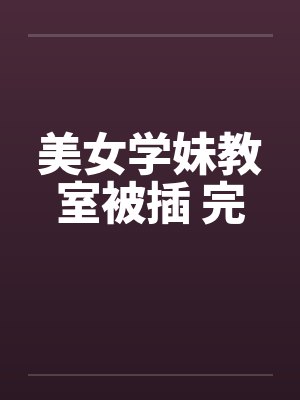 美女学妹教室被插 完 美女学妹教室被插 完
