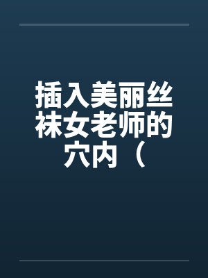 插入美丽丝袜女老师的穴内( 插入美丽丝袜女老师的穴内(