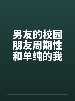 男友的校园朋友周期性和单纯的我发生性关系 男友的校园朋友周期性和单纯的我发生性关系