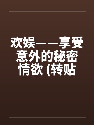 欢娱——享受意外的秘密情欲 (转贴) 欢娱——享受意外的秘密情欲 (转贴)