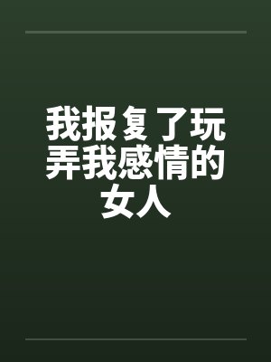 我报复了玩弄我感情的女人 我报复了玩弄我感情的女人