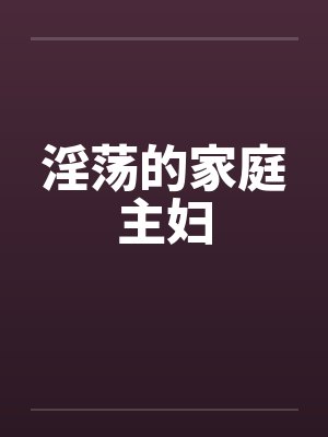 淫荡的家庭主妇 淫荡的家庭主妇