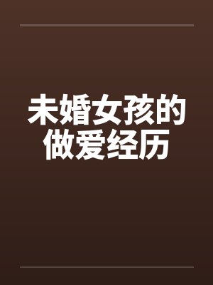 未婚女孩的做爱经历 未婚女孩的做爱经历