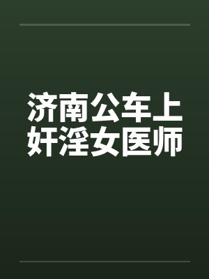 济南公车上奸淫女医师 济南公车上奸淫女医师