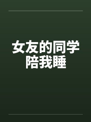 女友的同学陪我睡 女友的同学陪我睡