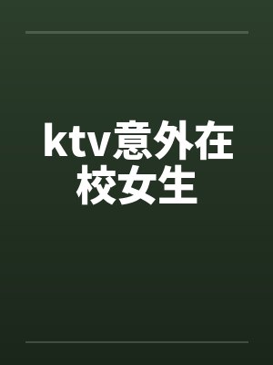 ktv意外在校女生 ktv意外在校女生