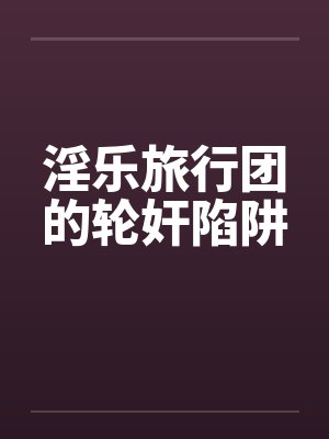 淫乐旅行团的轮奸陷阱 淫乐旅行团的轮奸陷阱
