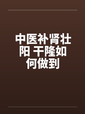中医补肾壮阳 干隆如何做到 中医补肾壮阳 干隆如何做到