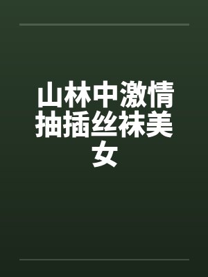 山林中激情抽插丝袜美女 山林中激情抽插丝袜美女