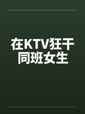在KTV狂干同班女生 在KTV狂干同班女生
