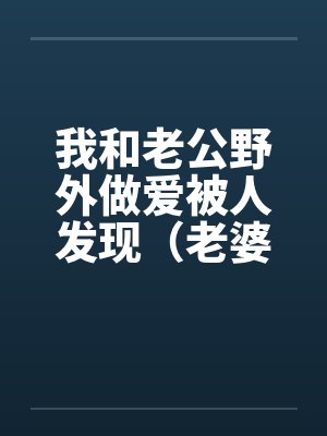 我和老公野外做爱被人发现(老婆描述版) (转贴) 我和老公野外做爱被人发现(老婆描述版) (转贴)