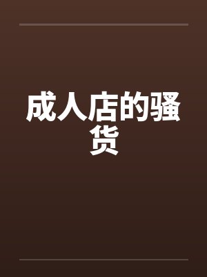 成人店的骚货 成人店的骚货