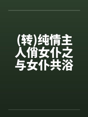 (转)纯情主人俏女仆之与女仆共浴 (转)纯情主人俏女仆之与女仆共浴