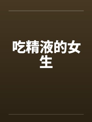 吃精液的女生 吃精液的女生