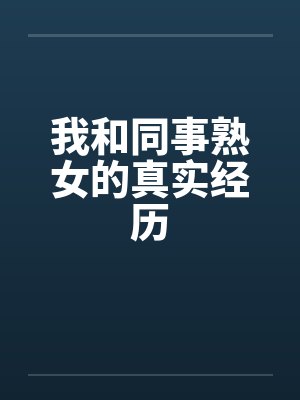 我和同事熟女的真实经历 我和同事熟女的真实经历