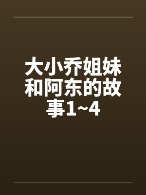 大小乔姐妹和阿东的故事1~4 大小乔姐妹和阿东的故事1~4