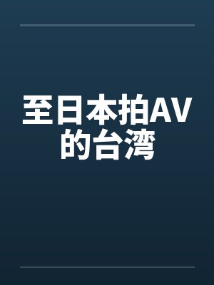 至日本拍AV的台湾 至日本拍AV的台湾