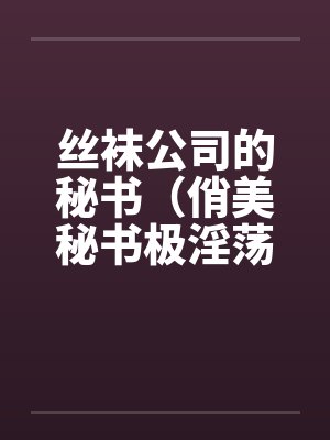 丝袜公司的秘书(俏美秘书极淫荡) 丝袜公司的秘书(俏美秘书极淫荡)