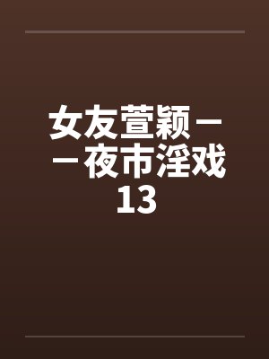 女友萱颖--夜市淫戏13 女友萱颖--夜市淫戏13