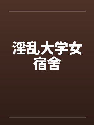淫乱大学女宿舍 淫乱大学女宿舍