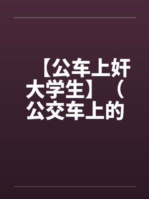 【公车上奸大学生】(公交车上的美女售票员)作者:不详 【公车上奸大学生】(公交车上的美女售票员)作者:不详